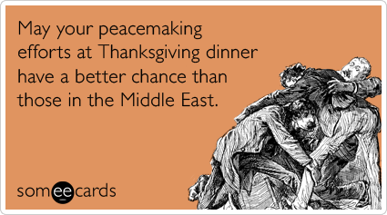 May your peacemaking efforts at Thanksgiving dinner have a better chance than those in the Middle East.