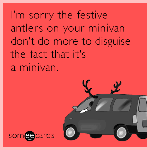 I'm sorry the festive antlers on your minivan don't do more to disguise the fact that it's a minivan.