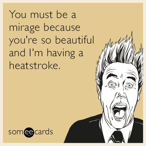 You must be a mirage because you're so beautiful and I'm having a heatstroke.