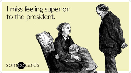 I miss feeling superior to the president