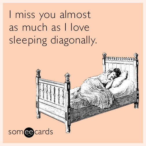 I miss you almost as much as I love sleeping diagonally.