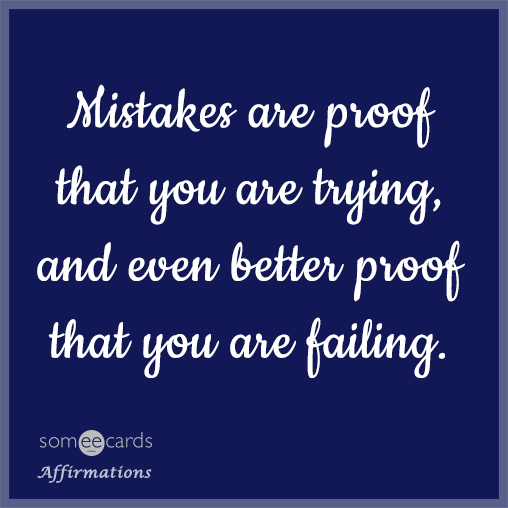 Mistakes are proof that you are trying, and even better proof that you are failing.