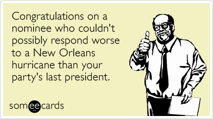 Congratulations on a nominee who couldn't possibly respond worse to a New Orleans hurricane than your party's last president.