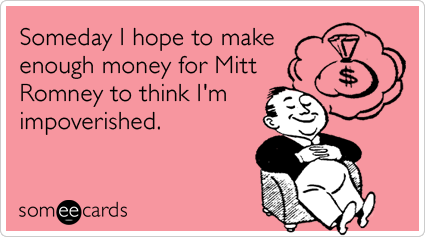 Someday I hope to make enough money for Mitt Romney to think I'm impoverished.