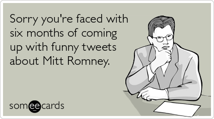 Sorry you're faced with six months of coming up with funny tweets about Mitt Romney