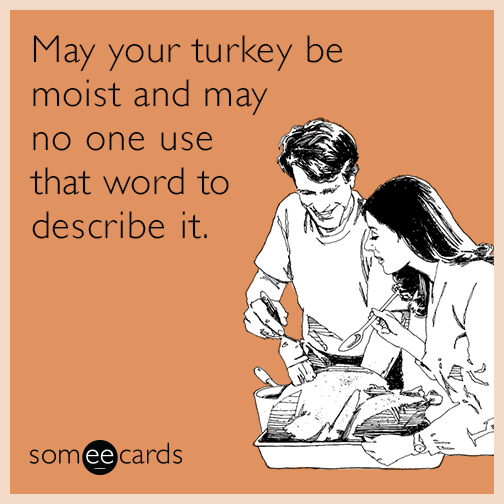 May your turkey be moist and may no one use that word to describe it.