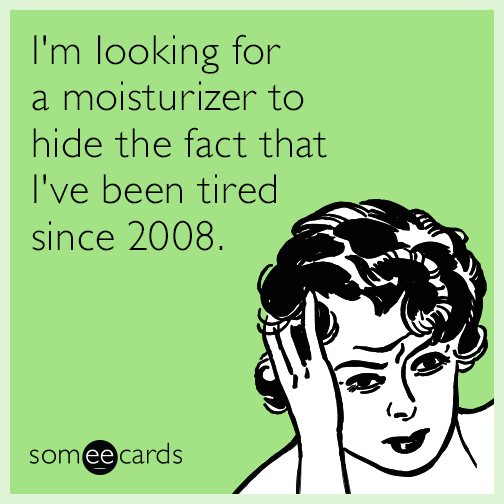 I'm looking for a moisturizer to hide the fact that I've been tired since 2008.