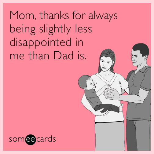 Mom, thanks for always being slightly less disappointed in me than Dad is.