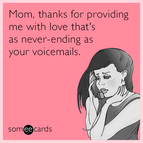 Mom, thanks for providing me with love that's as never-ending as your voicemails.