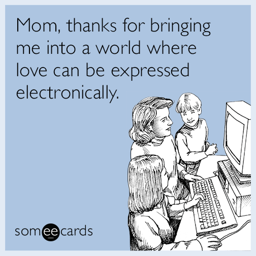Mom, thanks for bringing me into a world where love can be expressed electronically.