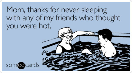 Mom, thanks for never sleeping with any of my friends who thought you were hot