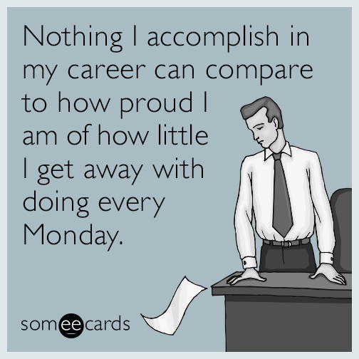 Nothing I accomplish in my career can compare to how proud I am of how little I get away with doing every Monday.