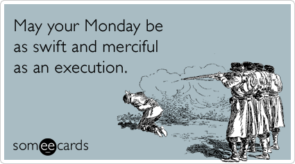 May your Monday be as swift and merciful as an execution.