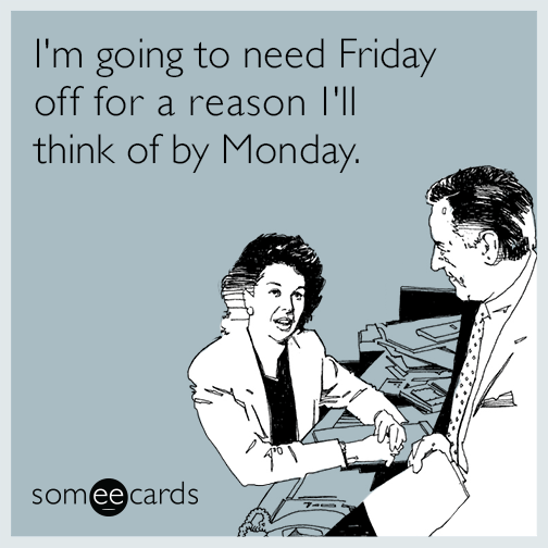 I'm going to need Friday off for a reason I'll think of by Monday.