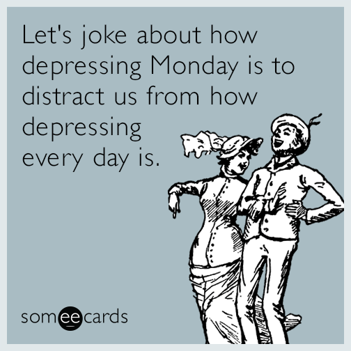Let's joke about how depressing Monday is to distract us from how depressing every day is.