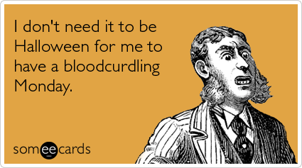 someecards.com - I don't need it to be Halloween for me to have a bloodcurdling Monday