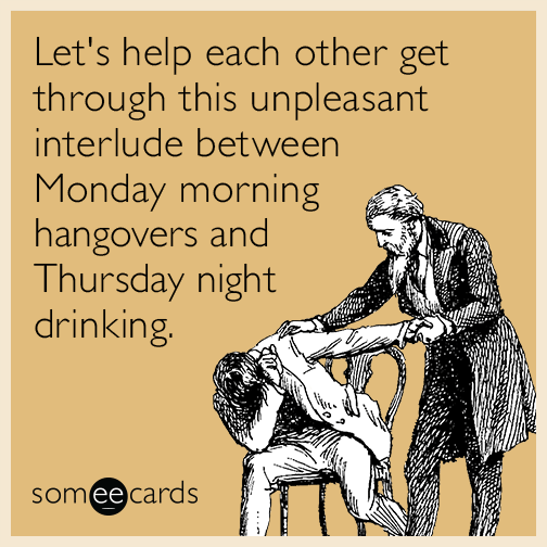 Let's help each other get through this unpleasant interlude between Monday morning hangovers and Thursday night drinking.