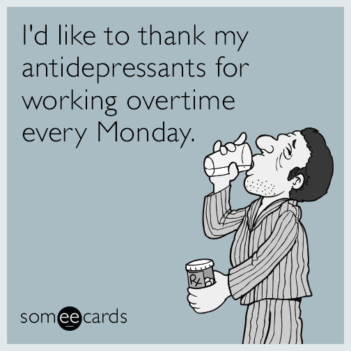 I'd like to thank my antidepressants for working overtime every Monday.
