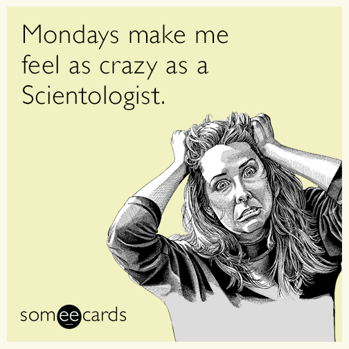 Mondays make me feel as crazy as a Scientologist.