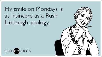 My smile on Mondays is as insincere as a Rush Limbaugh apology
