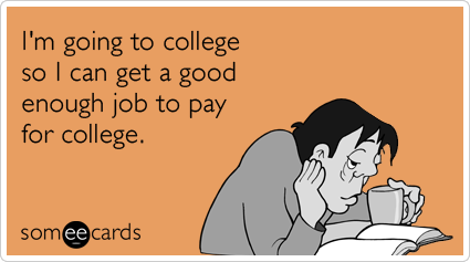 I'm going to college so I can get a good enough job to pay for college.