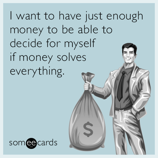 I want to have just enough money to be able to decide for myself if money solves everything.