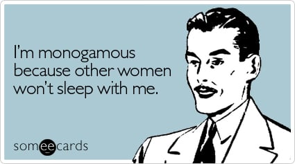I'm monogamous because other women won't sleep with me