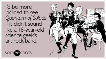 I'd be more inclined to see Quantum of Solace if it didn't sound like a 16-year-old science geek's art rock band