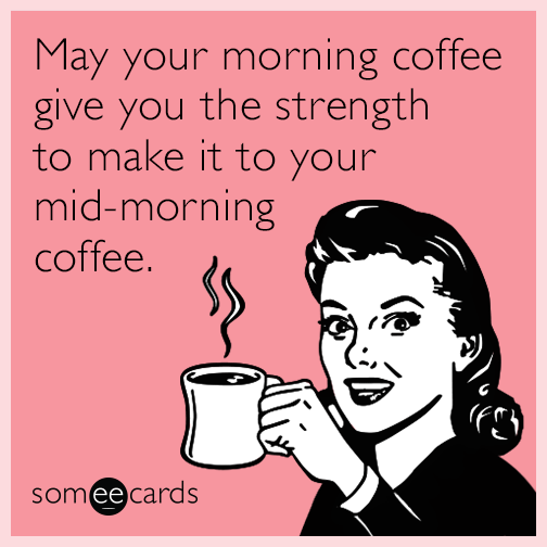 May your morning coffee give you the strength to make it to your mid-morning coffee.
