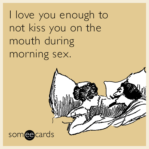 I love you enough to not kiss you on the mouth during morning sex.