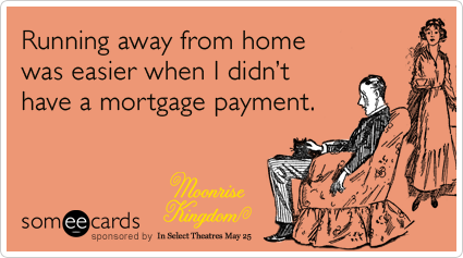 Running away from home was easier when I didn't have a mortgage payment.