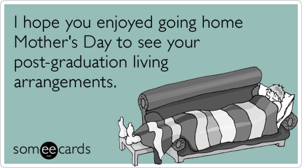 I hope you enjoyed going home Mother's Day to see your post-graduation living arrangements.