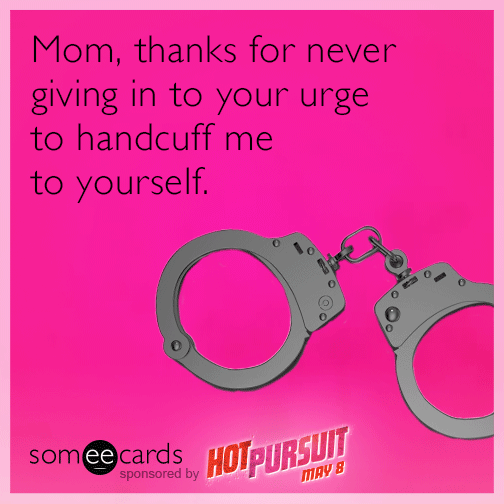 Mom, thanks for never giving into your urge to handcuff me to yourself.