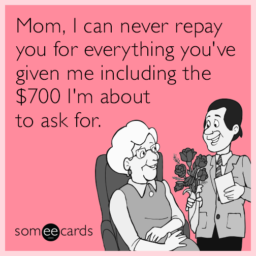 Mom, I can never repay you for everything you've given me including the $700 I'm about to ask for.