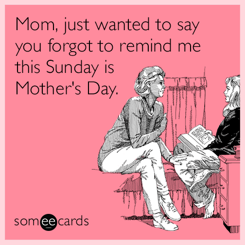 Mom, just wanted to say you forgot to remind me this Sunday is Mother's Day.