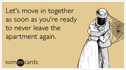 Let's move in together as soon as you're ready to never leave the apartment again.