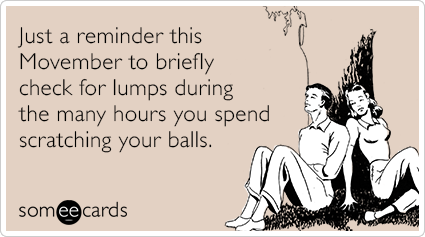 Just a reminder this Movember to briefly check for lumps during the many hours you spend scratching your balls.