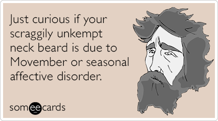 Just curious if your scraggily unkempt neck beard is due to Movember or seasonal affective disorder.