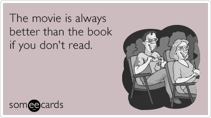 The movie is always better than the book if you don't read.