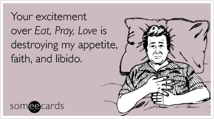 Your excitement over Eat, Pray, Love is destroying my appetite, faith, and libido