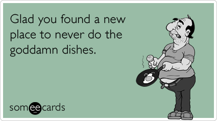 Glad you found a new place to never do the goddamn dishes.