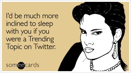 I'd be much more inclined to sleep with you if you were a Trending Topic on Twitter
