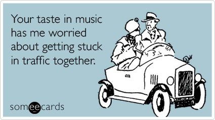 Your taste in music has me worried about getting stuck in traffic together