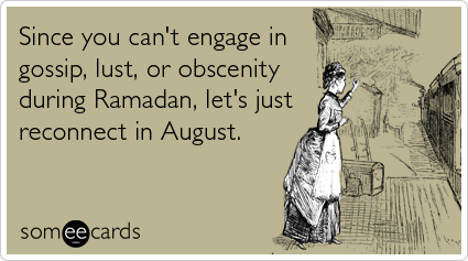 Since you can't engage in gossip, lust, or obscenity during Ramadan, let's just reconnect in August.
