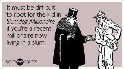 It must be difficult to root for the kid in Slumdog Millionaire if you're a recent millionaire now living in a slum