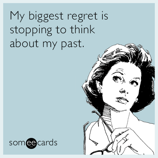My biggest regret is stopping to think about my past.