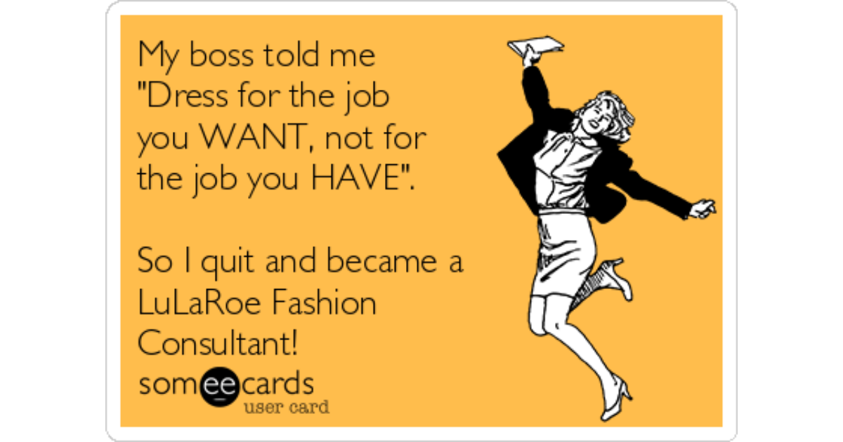 My boss told me Dress for the job you WANT, not for the job you HAVE. So  I quit and became a LuLaRoe Fashion Consultant!