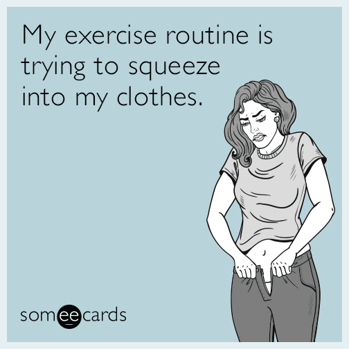 My exercise routine is trying to squeeze into my clothes.