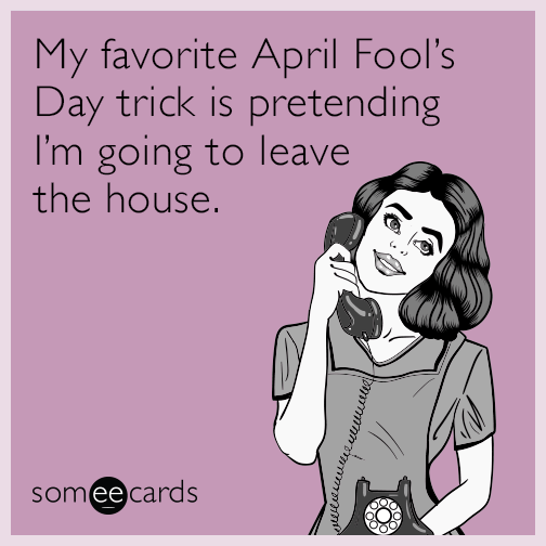 My favorite April Fool's Day trick is pretending I'm going to leave the  house. | April Fool's Day Ecard