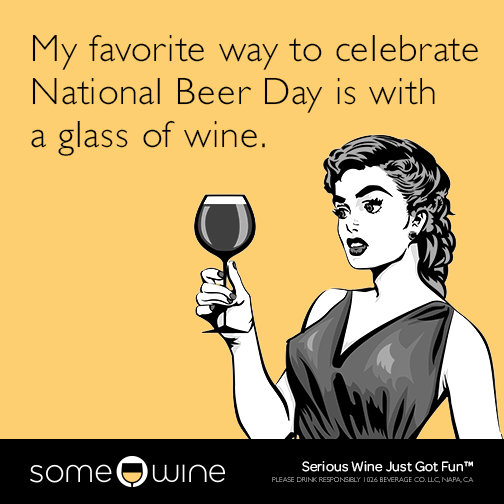 My favorite way to celebrate National Beer Day is with a glass of wine.
